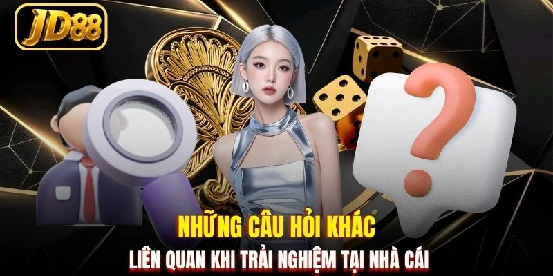Những câu hỏi khác liên quan khi trải nghiệm tại nhà cái